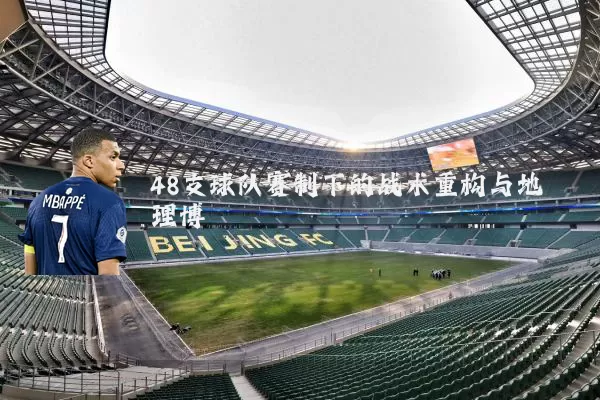 48支球队赛制下的战术重构与地理博弈
