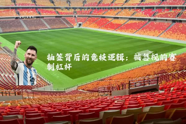 抽签背后的竞技逻辑：被忽视的赛制杠杆