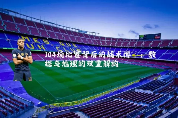 104场比赛背后的战术博弈:数据与地理的双重解构