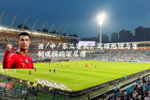 西/中/东三赛区：足球地理与赛制逻辑的深层博弈