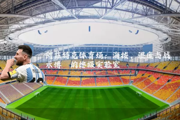 阿兹特克体育场：海拔、湿度与战术博弈的终极实验室