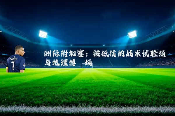 洲际附加赛：被低估的战术试验场与地理博弈场