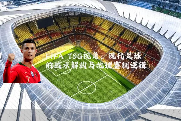 FIFA TSG视角：现代足球的战术解构与地理赛制逻辑