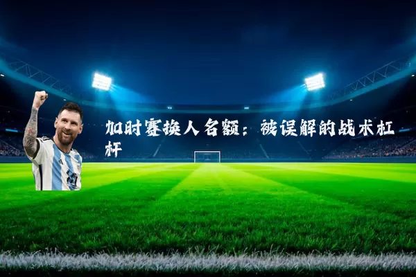 加时赛换人名额：被误解的战术杠杆