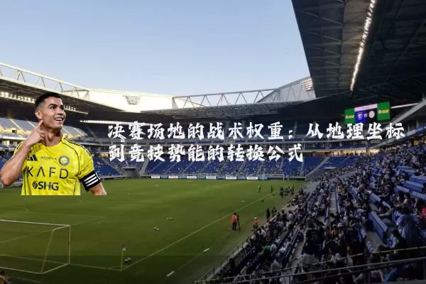 决赛场地的战术权重：从地理坐标到竞技势能的转换公式